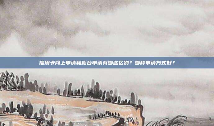 信用卡网上申请和柜台申请有哪些区别？哪种申请方式好？