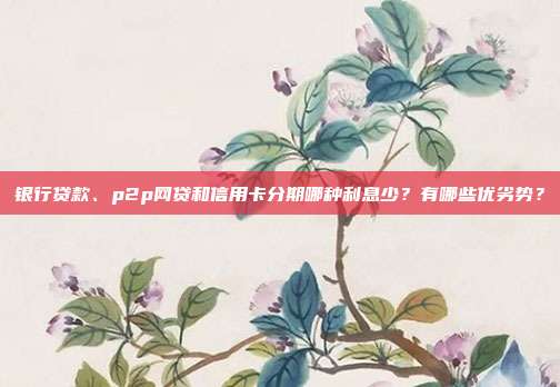 银行贷款、p2p网贷和信用卡分期哪种利息少？有哪些优劣势？