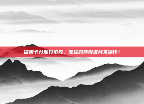 信用卡分期有讲究，想提额你得这样来操作！