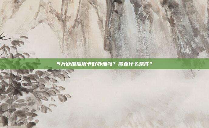 5万额度信用卡好办理吗？需要什么条件？