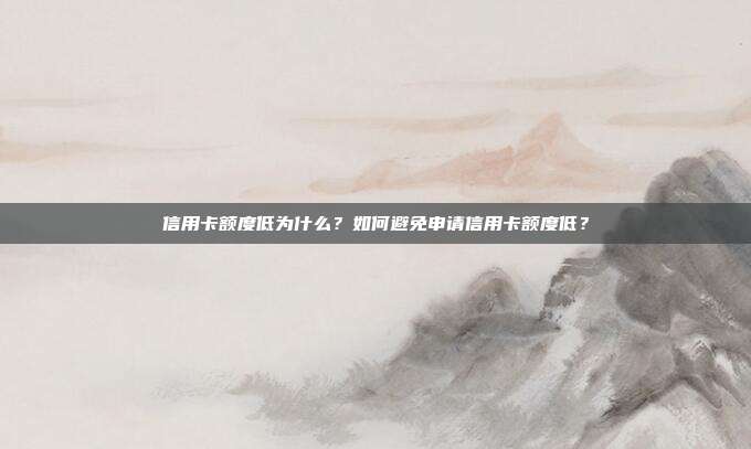 信用卡额度低为什么？如何避免申请信用卡额度低？