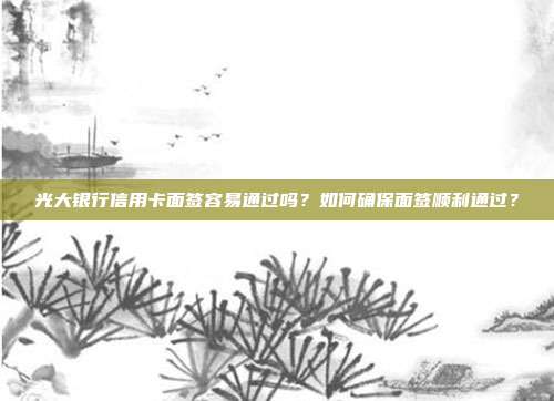 光大银行信用卡面签容易通过吗？如何确保面签顺利通过？