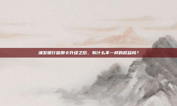 浦发银行信用卡升级之后，有什么不一样的权益吗？