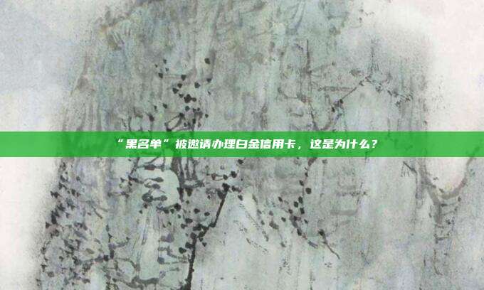 “黑名单”被邀请办理白金信用卡，这是为什么？