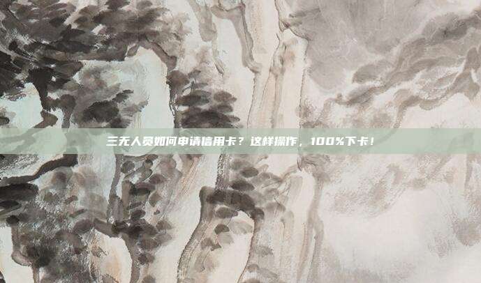 三无人员如何申请信用卡？这样操作，100%下卡！