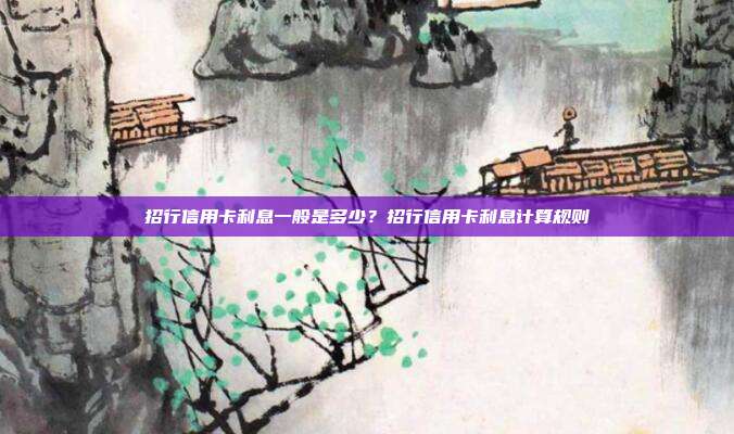 招行信用卡利息一般是多少?招行信用卡利息计算规则