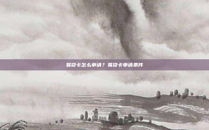 易贷卡怎么申请？易贷卡申请条件
