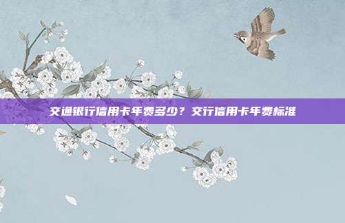 交通银行信用卡年费多少？交行信用卡年费标准