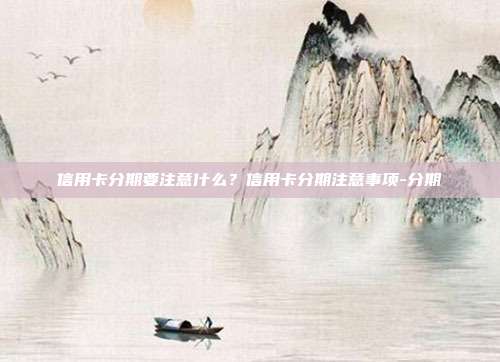 信用卡分期要注意什么？信用卡分期注意事项-分期