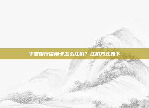 平安银行信用卡怎么注销？注销方式如下