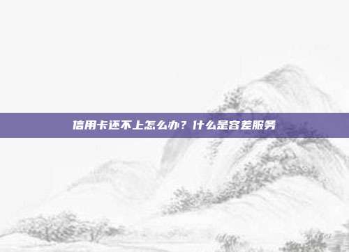 信用卡还不上怎么办？什么是容差服务