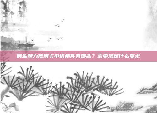 民生魅力信用卡申请条件有哪些？需要满足什么要求