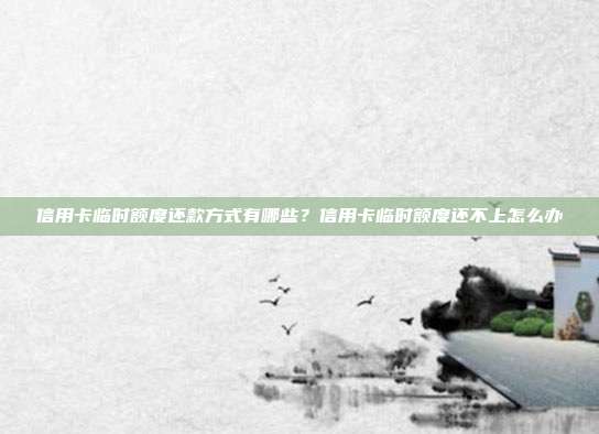 信用卡临时额度还款方式有哪些？信用卡临时额度还不上怎么办
