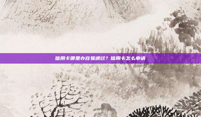信用卡哪里办容易通过？信用卡怎么申请