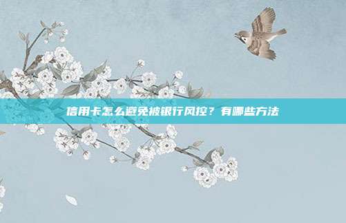 信用卡怎么避免被银行风控?有哪些方法