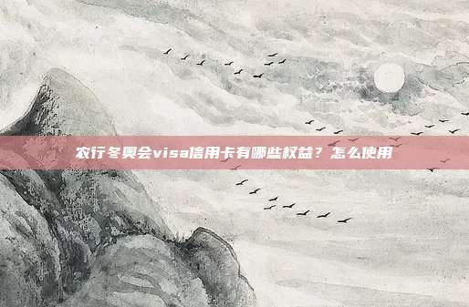 农行冬奥会visa信用卡有哪些权益？怎么使用