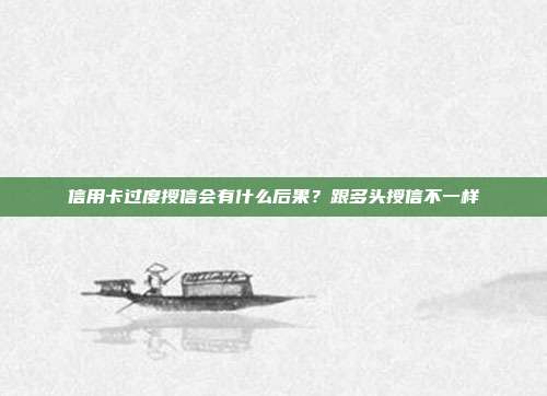 信用卡过度授信会有什么后果?跟多头授信不一样