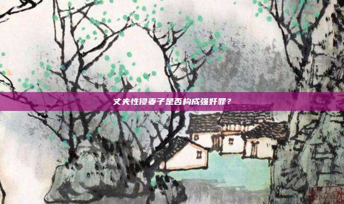 丈夫性侵妻子是否构成强奸罪?