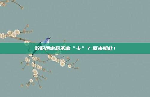 辞职后离职不离“卡”?原来如此!