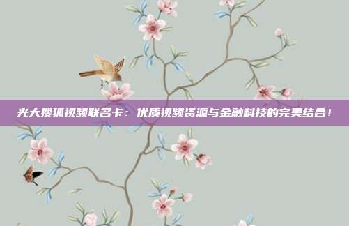 光大搜狐视频联名卡:优质视频资源与金融科技的完美结合!