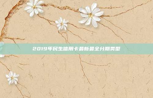 2019年民生信用卡最新最全分期类型