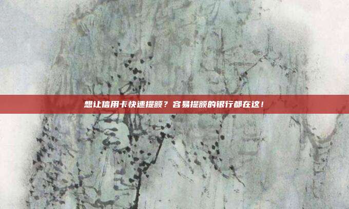 想让信用卡快速提额?容易提额的银行都在这!