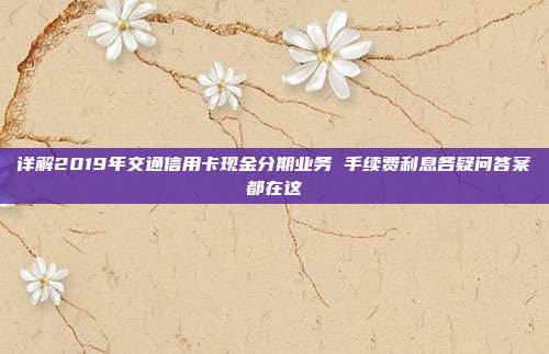 详解2019年交通信用卡现金分期业务 手续费利息各疑问答案都在这