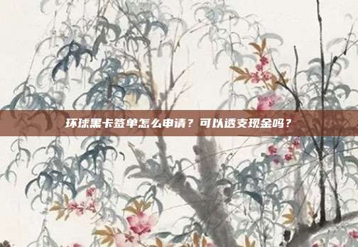 环球黑卡签单怎么申请？可以透支现金吗？
