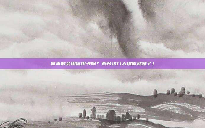 你真的会用信用卡吗？避开这几大坑你就赚了！