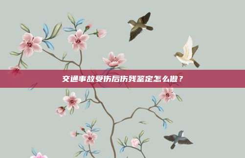 交通事故受伤后伤残鉴定怎么做？