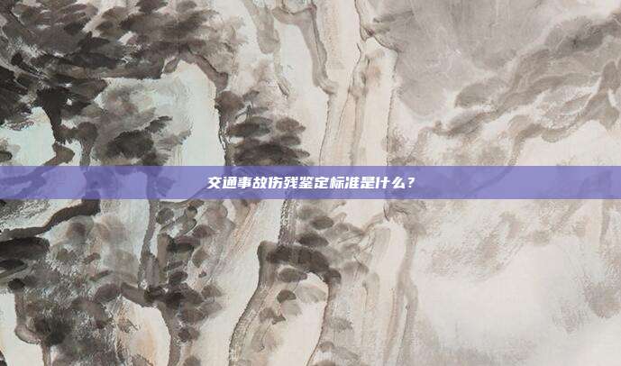 交通事故伤残鉴定标准是什么？
