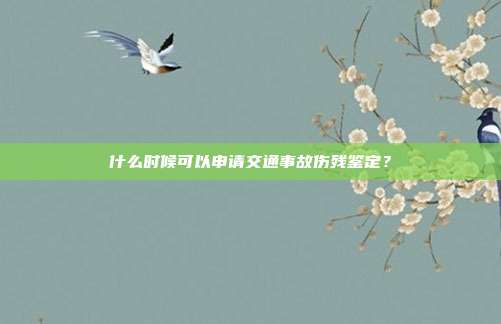 什么时候可以申请交通事故伤残鉴定？