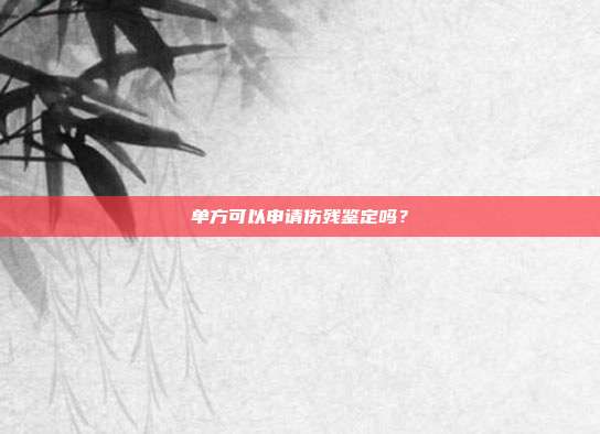 单方可以申请伤残鉴定吗？