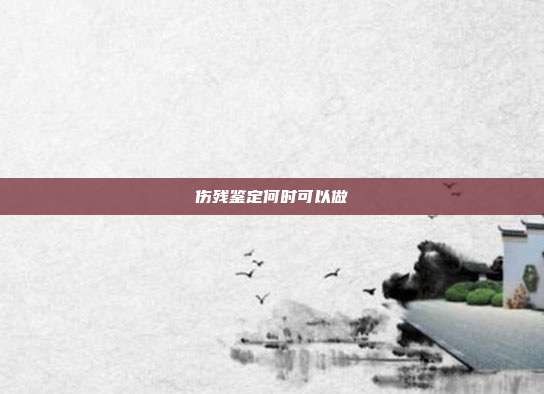 伤残鉴定何时可以做