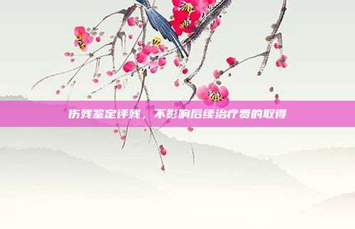 伤残鉴定评残，不影响后续治疗费的取得