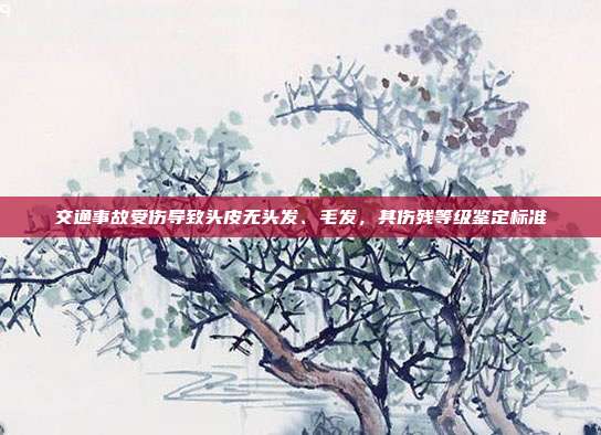 交通事故受伤导致头皮无头发、毛发，其伤残等级鉴定标准
