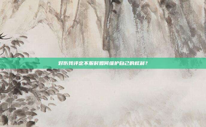 对伤残评定不服时如何维护自己的权利？