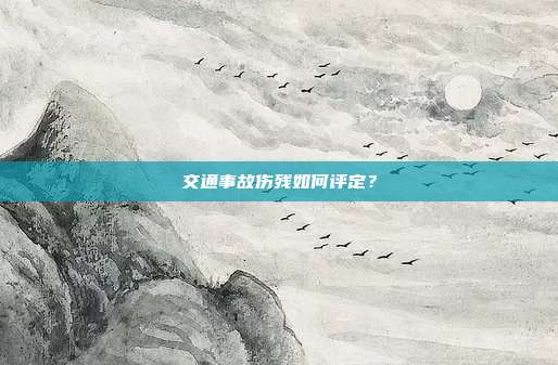 交通事故伤残如何评定？