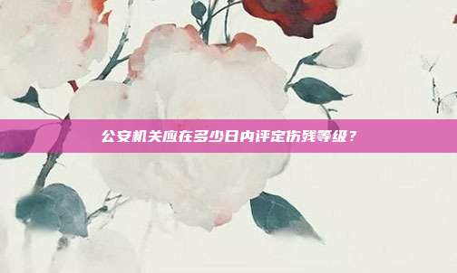 公安机关应在多少日内评定伤残等级？