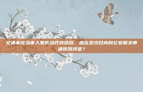 交通事故当事人受伤治疗终结后，应在多少日内向公安机关申请伤残评定？