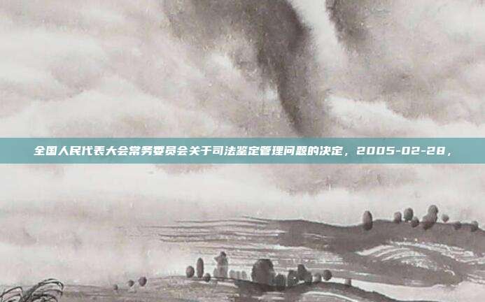 全国人民代表大会常务委员会关于司法鉴定管理问题的决定，2005-02-28，