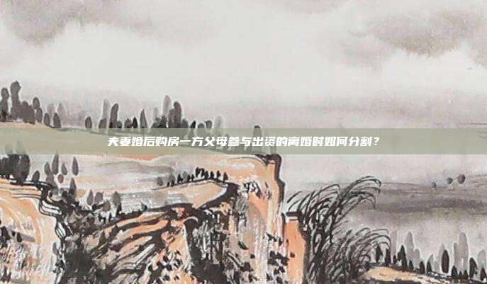 夫妻婚后购房一方父母参与出资的离婚时如何分割？