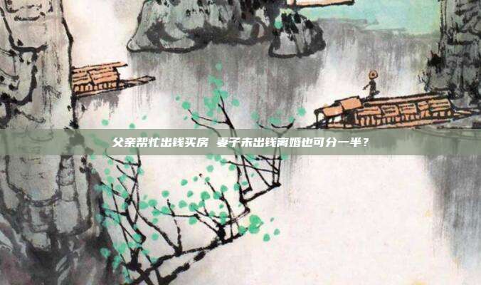 父亲帮忙出钱买房 妻子未出钱离婚也可分一半？