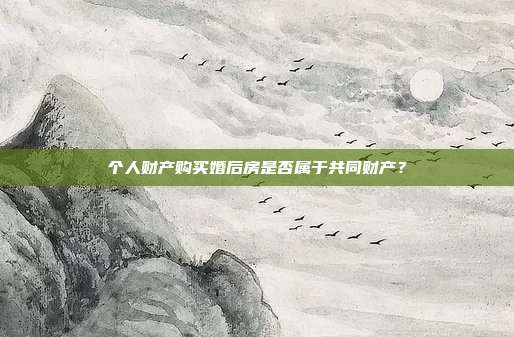 个人财产购买婚后房是否属于共同财产?