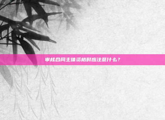 审核合同主体资格时应注意什么？