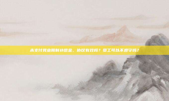 未支付竞业限制补偿金，协议有效吗？员工可以不遵守吗？