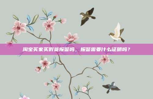 淘宝买家买假货报警吗，报警需要什么证明吗？