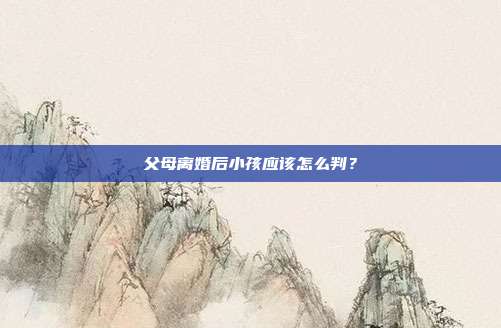 父母离婚后小孩应该怎么判？