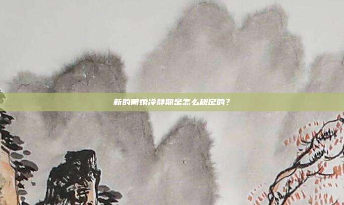 新的离婚冷静期是怎么规定的？