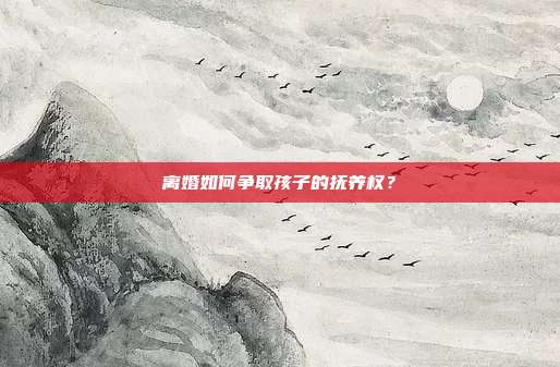 离婚如何争取孩子的抚养权？